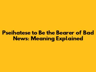 "Pseihatese to Be the Bearer of Bad News": Meaning Explained