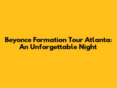 **Beyonce Formation Tour Atlanta: An Unforgettable Night**