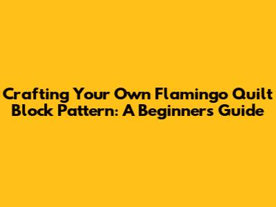 **Crafting Your Own Flamingo Quilt Block Pattern: A Beginner's Guide**