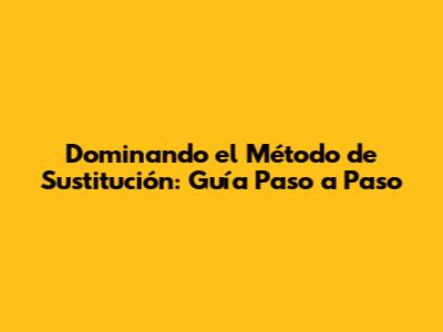 **Dominando el Método de Sustitución: Guía Paso a Paso**