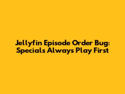 **Jellyfin Episode Order Bug: Specials Always Play First**