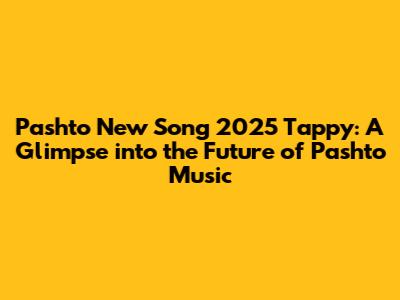 **Pashto New Song 2025 Tappy: A Glimpse into the Future of Pashto Music**