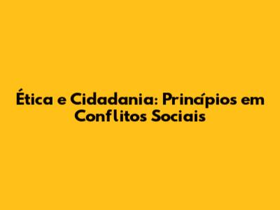 Ética e Cidadania: Princípios em Conflitos Sociais