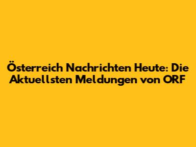 Österreich Nachrichten Heute: Die Aktuellsten Meldungen von ORF