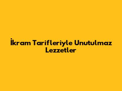 İkram Tarifleriyle Unutulmaz Lezzetler