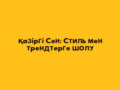 Қазіргі Сән: Стиль мен трендтерге шолу