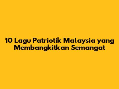 10 Lagu Patriotik Malaysia yang Membangkitkan Semangat