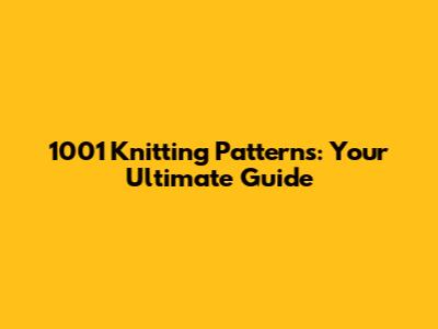 1001 Knitting Patterns: Your Ultimate Guide