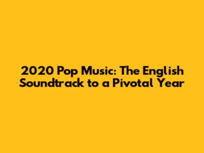 2020 Pop Music: The English Soundtrack to a Pivotal Year