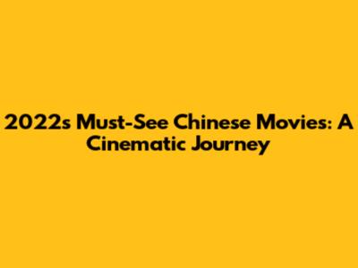 2022's Must-See Chinese Movies: A Cinematic Journey