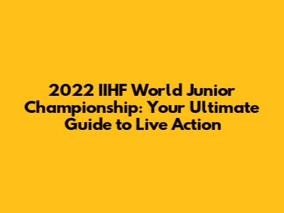 2022 IIHF World Junior Championship: Your Ultimate Guide to Live Action
