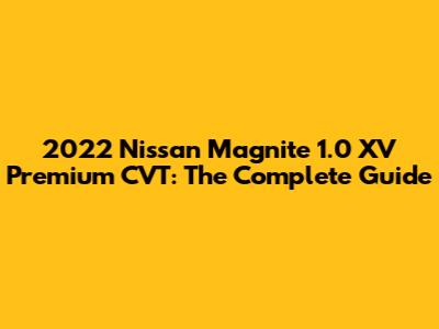 2022 Nissan Magnite 1.0 XV Premium CVT: The Complete Guide