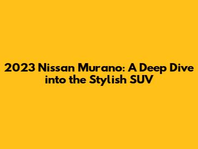 2023 Nissan Murano: A Deep Dive into the Stylish SUV