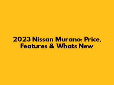 2023 Nissan Murano: Price, Features & What's New