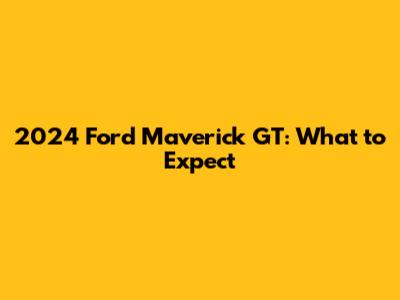 2024 Ford Maverick GT: What to Expect