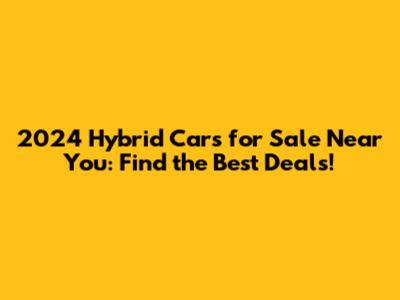 2024 Hybrid Cars for Sale Near You: Find the Best Deals!