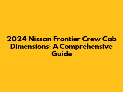 2024 Nissan Frontier Crew Cab Dimensions: A Comprehensive Guide