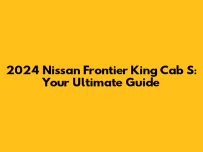 2024 Nissan Frontier King Cab S: Your Ultimate Guide
