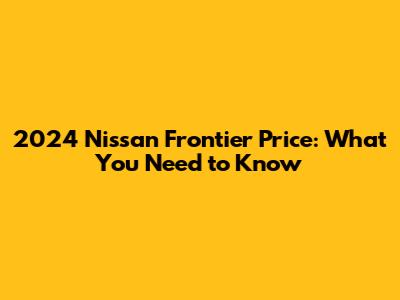 2024 Nissan Frontier Price: What You Need to Know