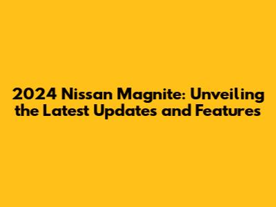 2024 Nissan Magnite: Unveiling the Latest Updates and Features