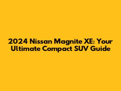 2024 Nissan Magnite XE: Your Ultimate Compact SUV Guide
