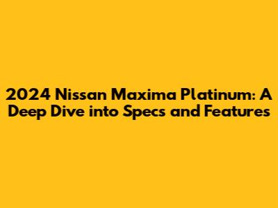 2024 Nissan Maxima Platinum: A Deep Dive into Specs and Features