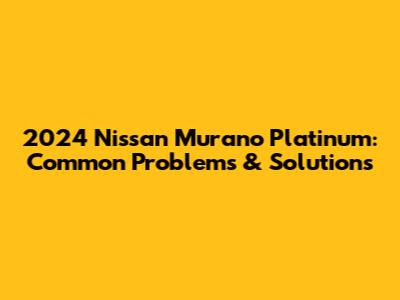 2024 Nissan Murano Platinum: Common Problems & Solutions