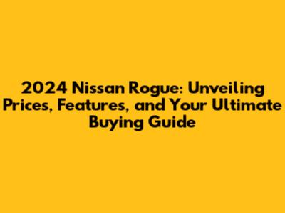 2024 Nissan Rogue: Unveiling Prices, Features, and Your Ultimate Buying Guide