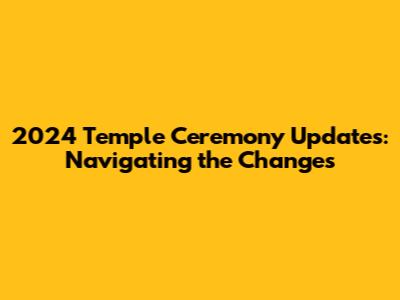 2024 Temple Ceremony Updates: Navigating the Changes
