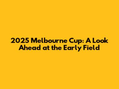 2025 Melbourne Cup: A Look Ahead at the Early Field