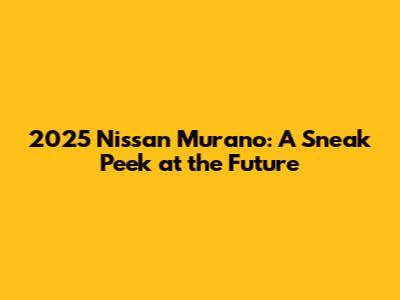 2025 Nissan Murano: A Sneak Peek at the Future