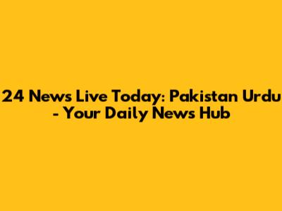 24 News Live Today: Pakistan Urdu - Your Daily News Hub