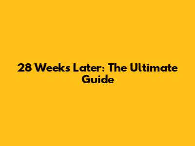 28 Weeks Later: The Ultimate Guide