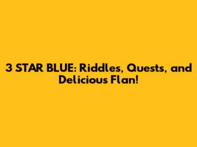 3 STAR BLUE: Riddles, Quests, and Delicious Flan!