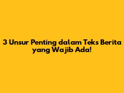 3 Unsur Penting dalam Teks Berita yang Wajib Ada!