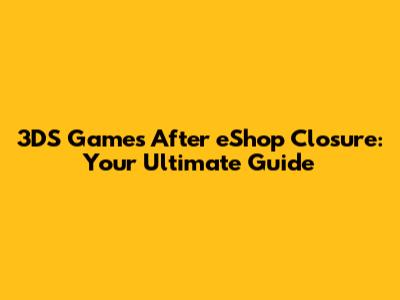 3DS Games After eShop Closure: Your Ultimate Guide
