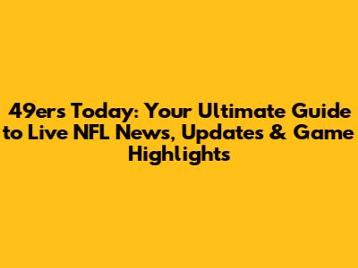 49ers Today: Your Ultimate Guide to Live NFL News, Updates & Game Highlights