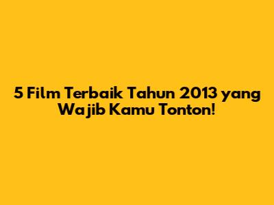 5 Film Terbaik Tahun 2013 yang Wajib Kamu Tonton!