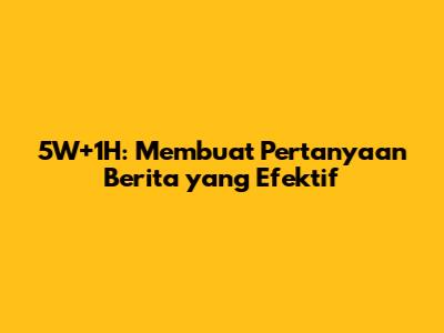 5W+1H: Membuat Pertanyaan Berita yang Efektif