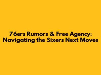 76ers Rumors & Free Agency: Navigating the Sixers' Next Moves