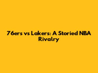 76ers vs Lakers: A Storied NBA Rivalry