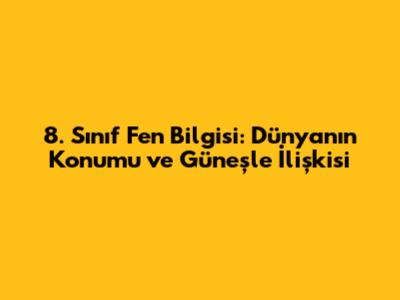 8. Sınıf Fen Bilgisi: Dünya'nın Konumu ve Güneş'le İlişkisi