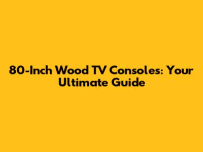80-Inch Wood TV Consoles: Your Ultimate Guide