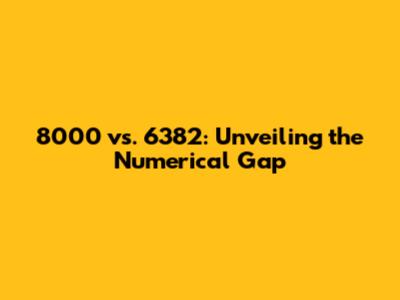 8000 vs. 6382: Unveiling the Numerical Gap