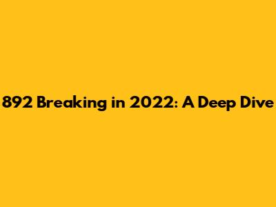 892 Breaking in 2022: A Deep Dive