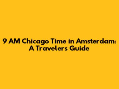 9 AM Chicago Time in Amsterdam: A Traveler's Guide