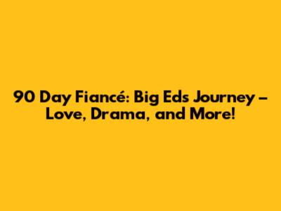 90 Day Fiancé: Big Ed's Journey – Love, Drama, and More!