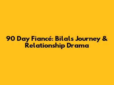 90 Day Fiancé: Bilal's Journey & Relationship Drama