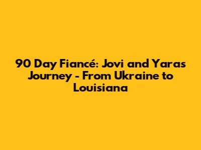 90 Day Fiancé: Jovi and Yara's Journey - From Ukraine to Louisiana