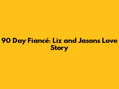 90 Day Fiancé: Liz and Jason's Love Story